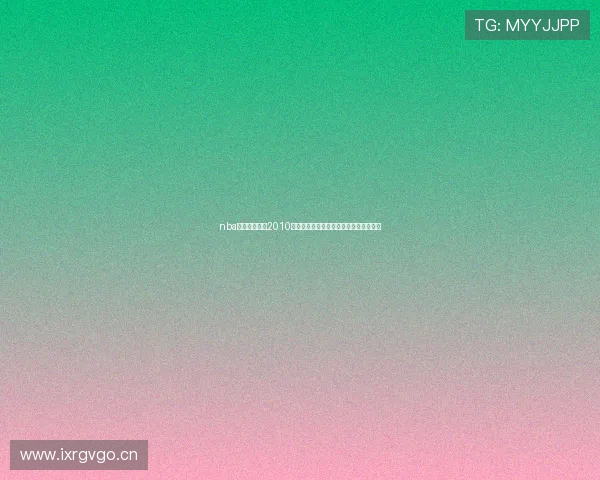 nba直播高清回放2010经典赛季全场录像重温巨星对决精彩时刻 nba直播高清回放2010经典赛季全场录像重温巨星对决精彩时刻